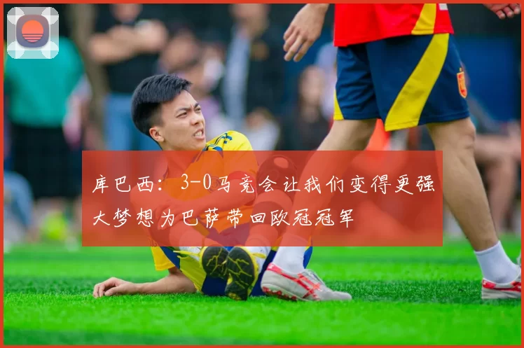 库巴西：3-0马竞会让我们变得更强大梦想为巴萨带回欧冠冠军