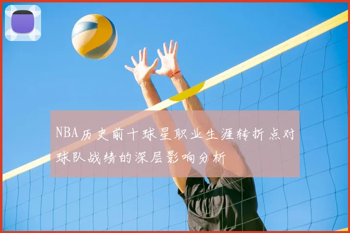 NBA历史前十球星职业生涯转折点对球队战绩的深层影响分析
