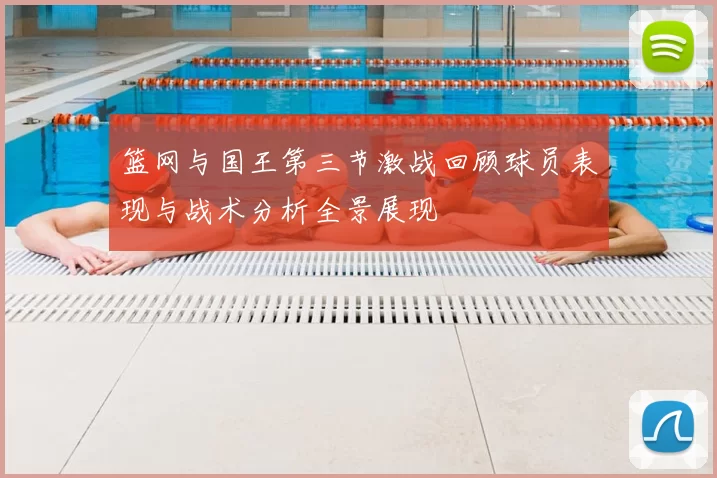 篮网与国王第三节激战回顾球员表现与战术分析全景展现