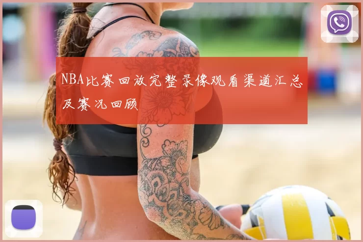 NBA比赛回放完整录像观看渠道汇总及赛况回顾