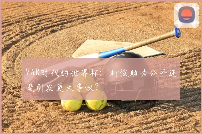 VAR时代的世界杯：科技助力公平还是引发更大争议？