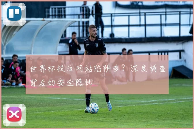 世界杯投注网站陷阱多？深度调查背后的安全隐忧