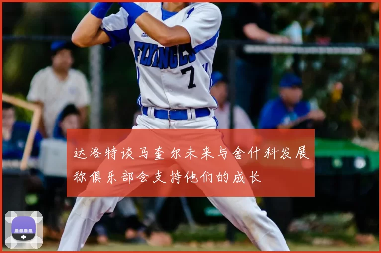 达洛特谈马奎尔未来与舍什科发展称俱乐部会支持他们的成长