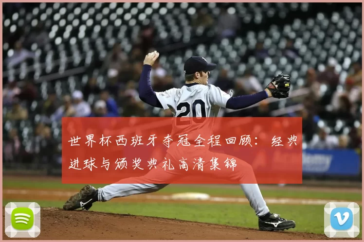 世界杯西班牙夺冠全程回顾:经典进球与颁奖典礼高清集锦