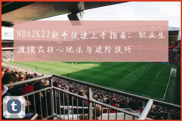 NBA2K22新手快速上手指南：职业生涯模式核心玩法与进阶技巧