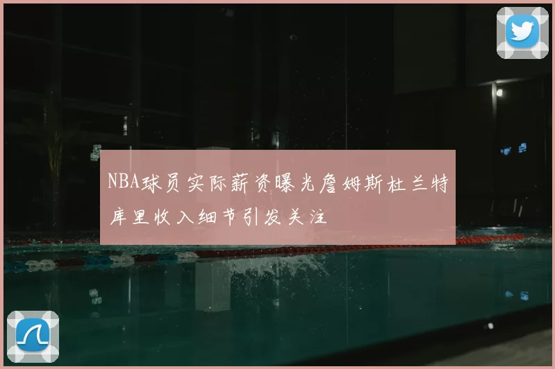 NBA球员实际薪资曝光詹姆斯杜兰特库里收入细节引发关注