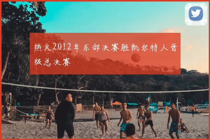 热火2012年东部决赛胜凯尔特人晋级总决赛
