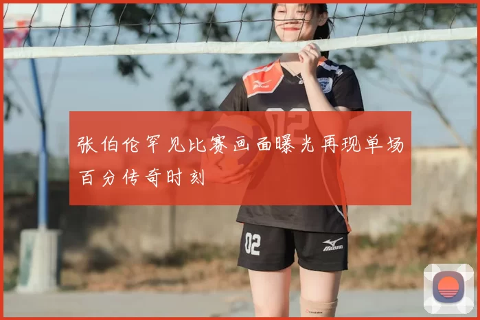 张伯伦罕见比赛画面曝光再现单场百分传奇时刻