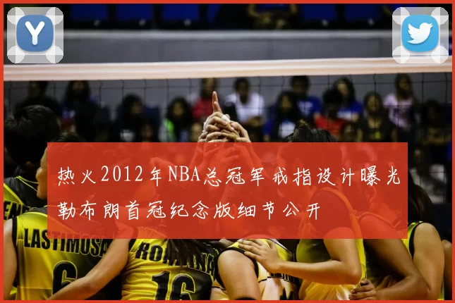 热火2012年NBA总冠军戒指设计曝光勒布朗首冠纪念版细节公开