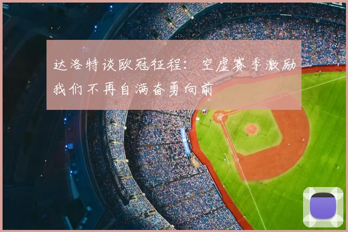 达洛特谈欧冠征程：空虚赛季激励我们不再自满奋勇向前