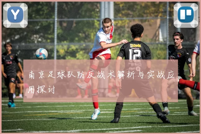 南京足球队防反战术解析与实战应用探讨