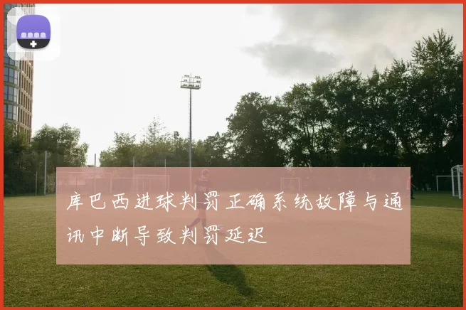 库巴西进球判罚正确系统故障与通讯中断导致判罚延迟