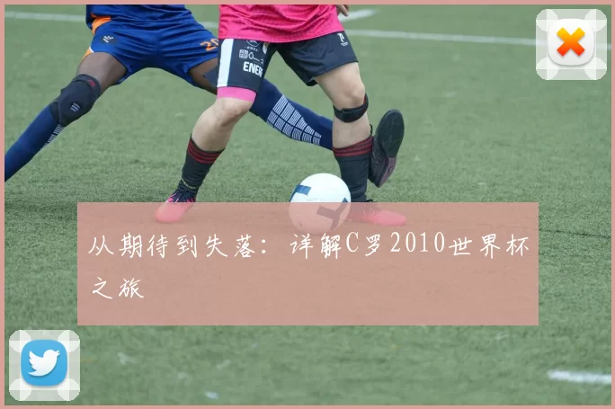 从期待到失落：详解C罗2010世界杯之旅