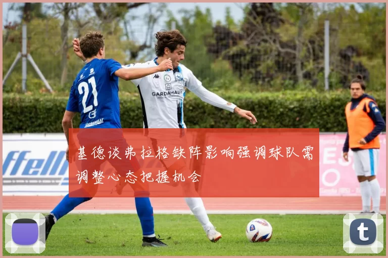 基德谈弗拉格缺阵影响强调球队需调整心态把握机会