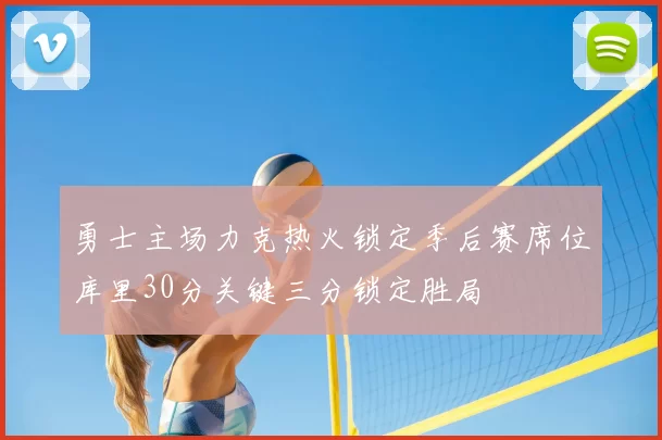 勇士主场力克热火锁定季后赛席位库里30分关键三分锁定胜局