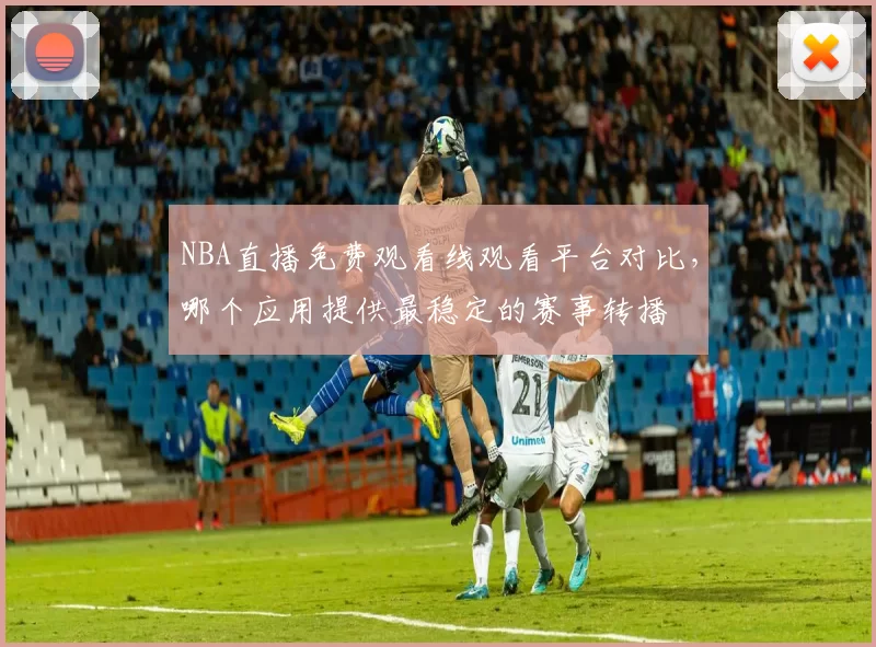 NBA直播免费观看线观看平台对比,哪个应用提供最稳定的赛事转播