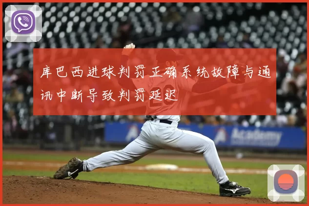 库巴西进球判罚正确系统故障与通讯中断导致判罚延迟