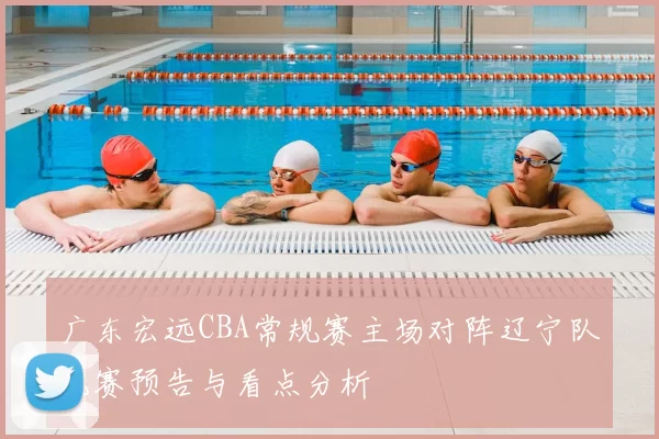 广东宏远CBA常规赛主场对阵辽宁队比赛预告与看点分析
