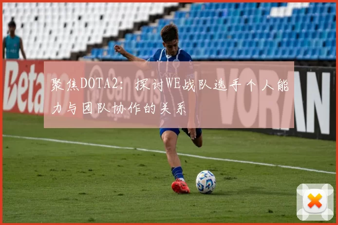 聚焦DOTA2:探讨WE战队选手个人能力与团队协作的关系