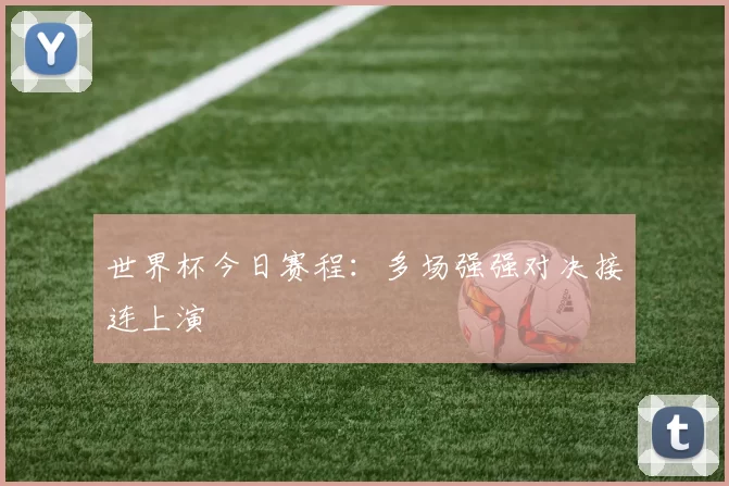 世界杯今日赛程：多场强强对决接连上演