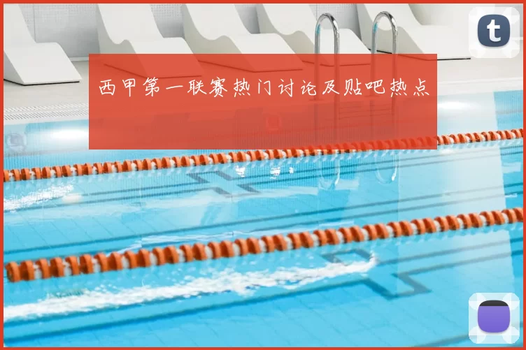 西甲第一联赛热门讨论及贴吧热点