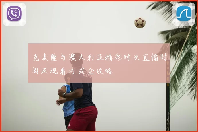 克麦隆与澳大利亚精彩对决直播时间及观看方式全攻略