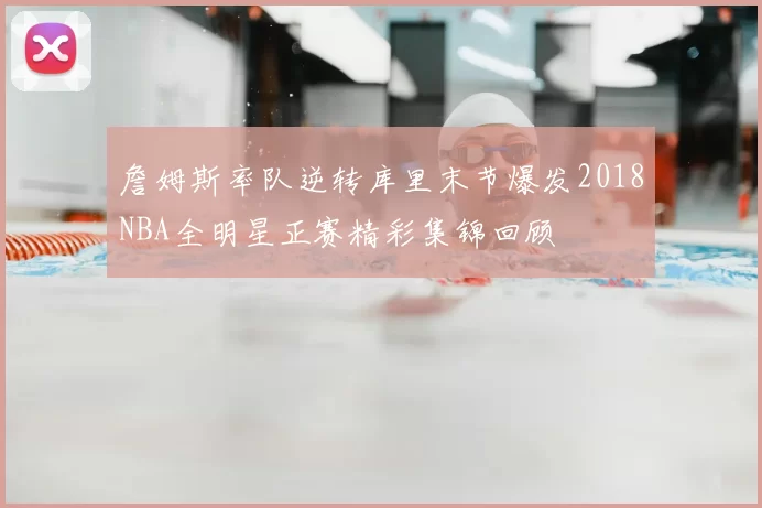 詹姆斯率队逆转库里末节爆发2018NBA全明星正赛精彩集锦回顾