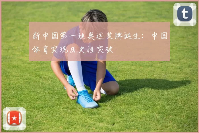新中国第一块奥运奖牌诞生:中国体育实现历史性突破