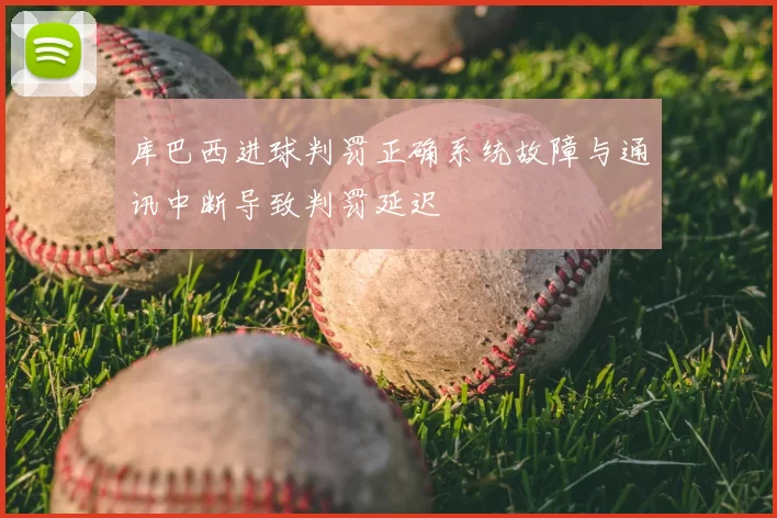 库巴西进球判罚正确系统故障与通讯中断导致判罚延迟