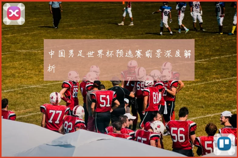 中国男足世界杯预选赛前景深度解析