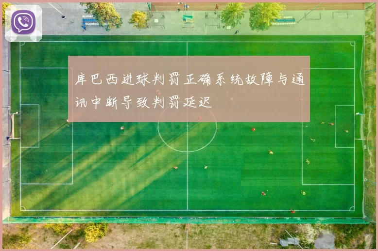 库巴西进球判罚正确系统故障与通讯中断导致判罚延迟