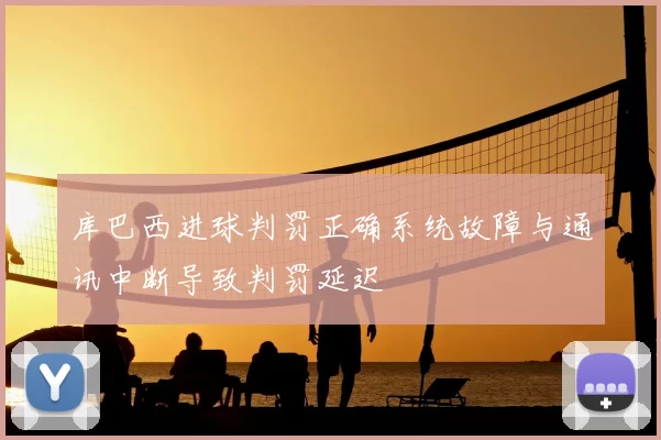 库巴西进球判罚正确系统故障与通讯中断导致判罚延迟