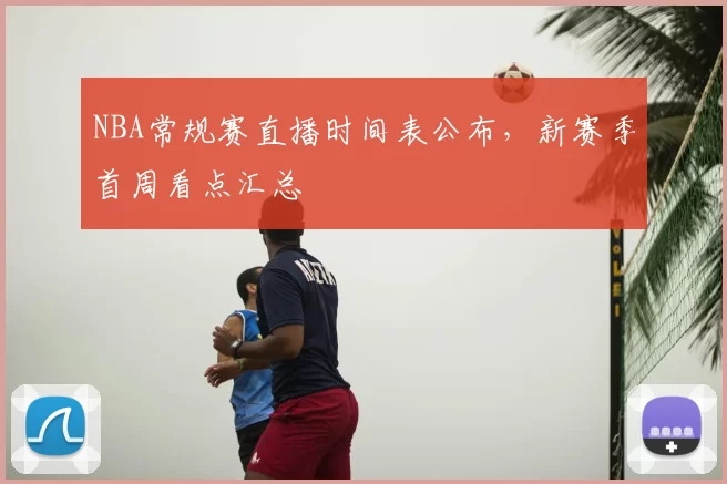 NBA常规赛直播时间表公布,新赛季首周看点汇总