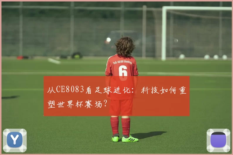 从CE8083看足球进化:科技如何重塑世界杯赛场?