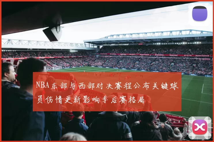 NBA东部与西部对决赛程公布关键球员伤情更新影响季后赛格局