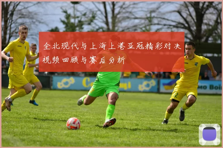 全北现代与上海上港亚冠精彩对决视频回顾与赛后分析