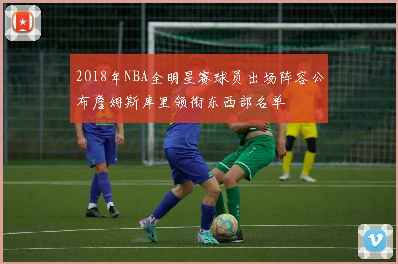 2018年NBA全明星赛球员出场阵容公布詹姆斯库里领衔东西部名单