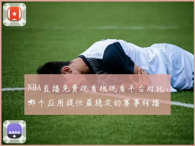 NBA直播免费观看线观看平台对比，哪个应用提供最稳定的赛事转播