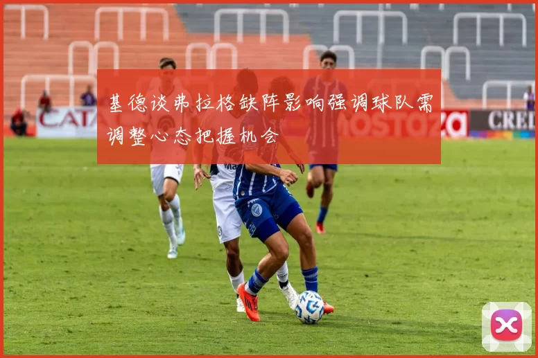 基德谈弗拉格缺阵影响强调球队需调整心态把握机会