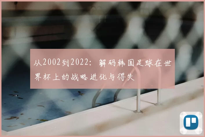 从2002到2022:解码韩国足球在世界杯上的战略进化与得失