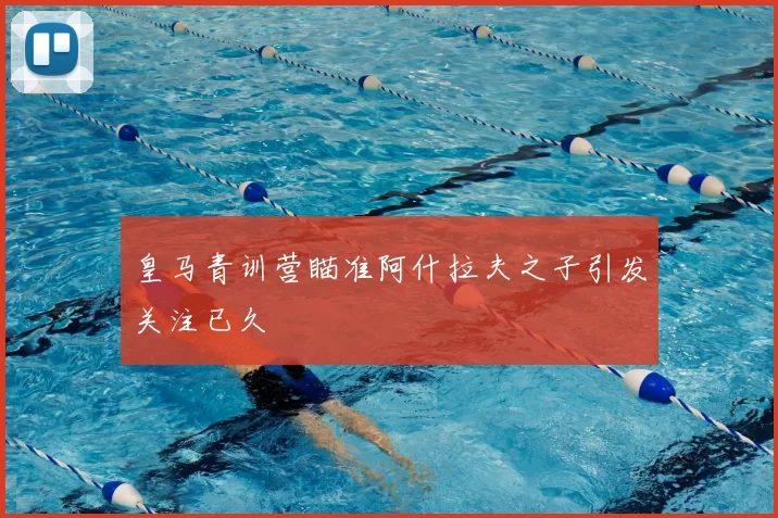 皇马青训营瞄准阿什拉夫之子引发关注已久