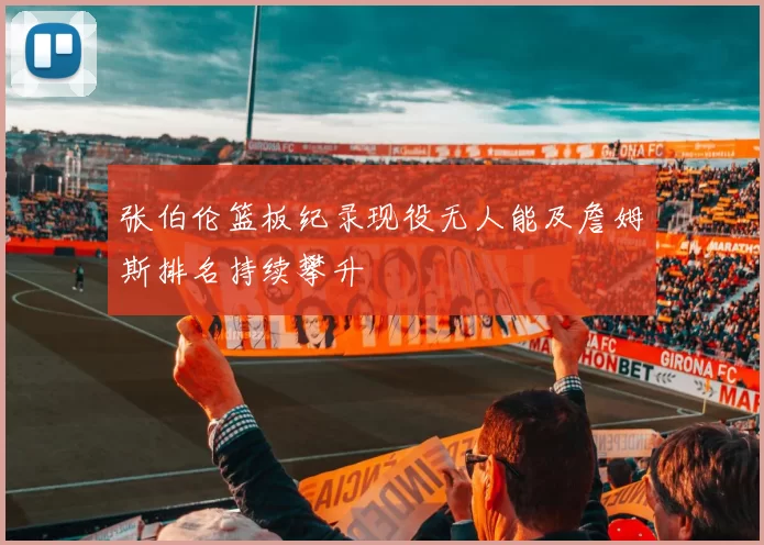 张伯伦篮板纪录现役无人能及詹姆斯排名持续攀升