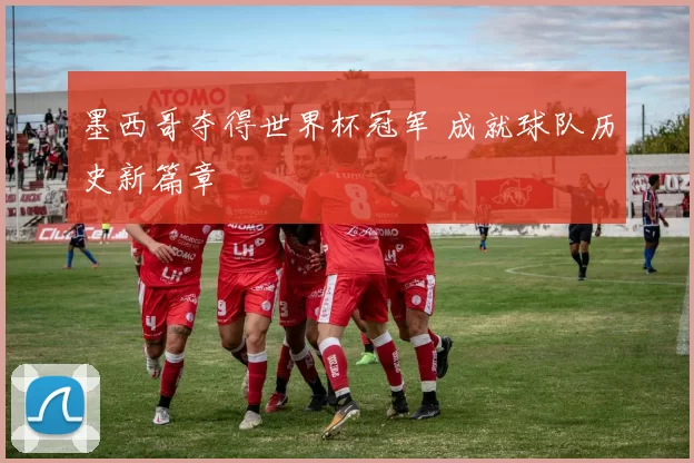 墨西哥夺得世界杯冠军 成就球队历史新篇章