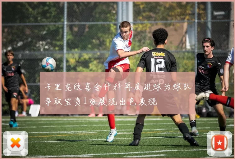 卡里克欣喜舍什科再度进球为球队争取宝贵1分展现出色表现
