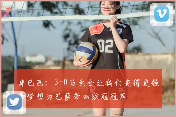 库巴西：3-0马竞会让我们变得更强大梦想为巴萨带回欧冠冠军