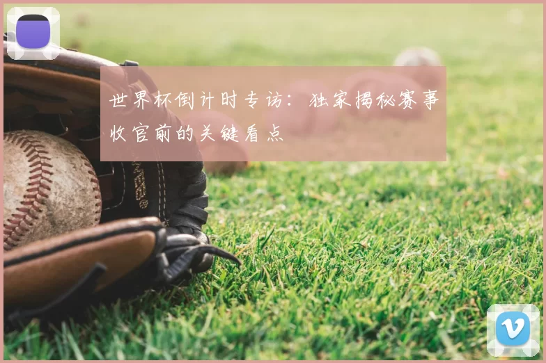 世界杯倒计时专访：独家揭秘赛事收官前的关键看点