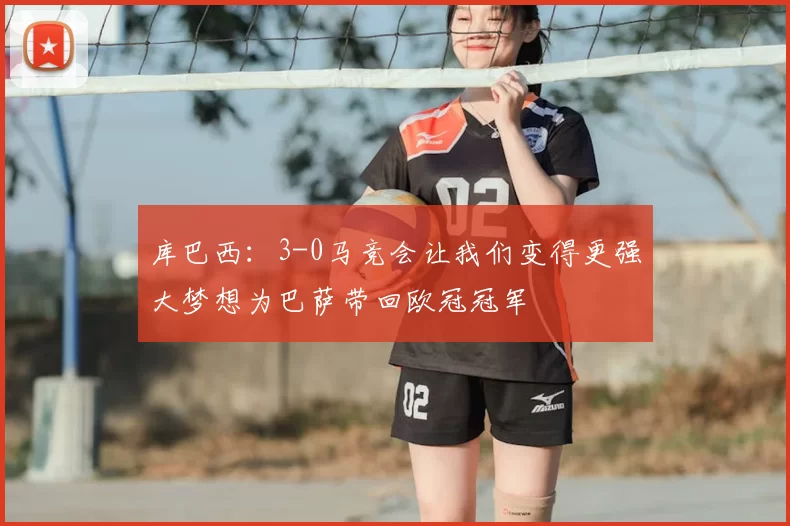 库巴西：3-0马竞会让我们变得更强大梦想为巴萨带回欧冠冠军