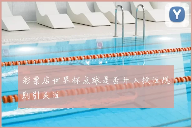 彩票店世界杯点球是否计入投注规则引关注