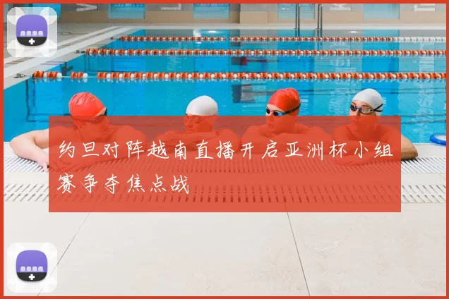 约旦对阵越南直播开启亚洲杯小组赛争夺焦点战