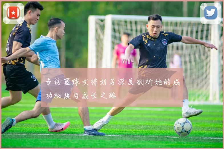 专访篮球女将刘芳深度剖析她的成功秘诀与成长之路